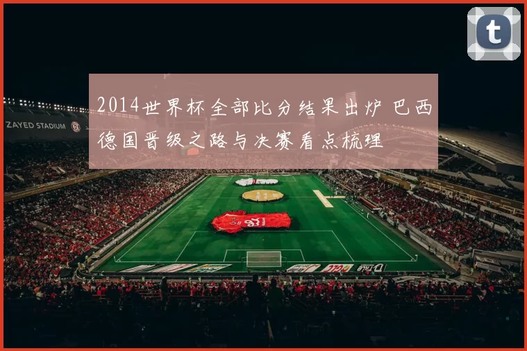 2014世界杯全部比分结果出炉 巴西德国晋级之路与决赛看点梳理