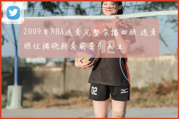 2009年NBA选秀完整录播回顾 选秀顺位揭晓新秀前景引关注