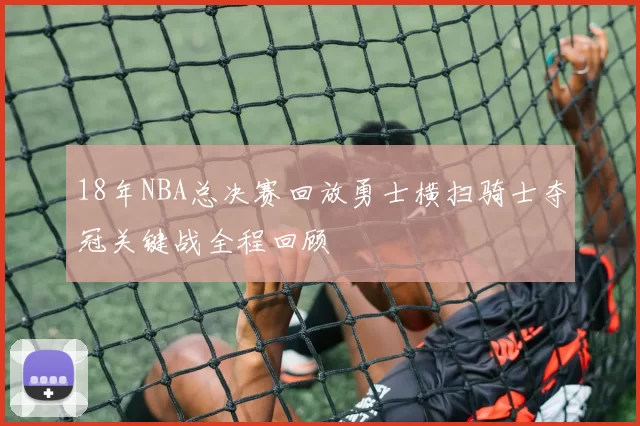 18年NBA总决赛回放勇士横扫骑士夺冠关键战全程回顾