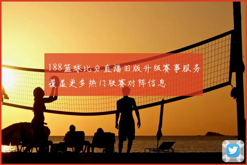 188篮球比分直播旧版升级赛事服务覆盖更多热门联赛对阵信息