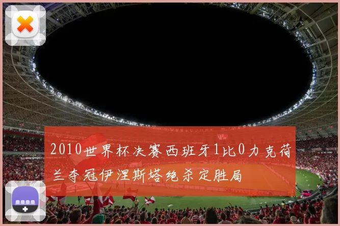 2010世界杯决赛西班牙1比0力克荷兰夺冠伊涅斯塔绝杀定胜局