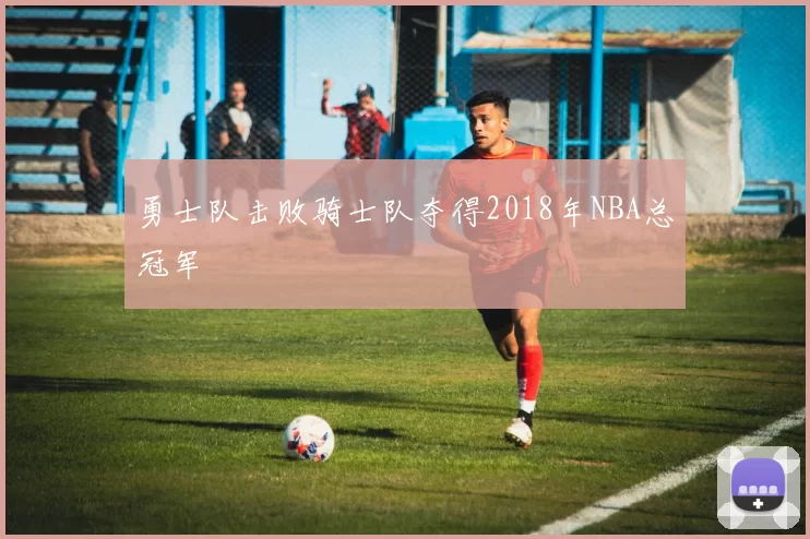 勇士队击败骑士队夺得2018年NBA总冠军