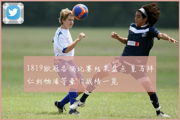 1819欧冠各场比赛结果盘点 皇马拜仁利物浦等豪门战绩一览