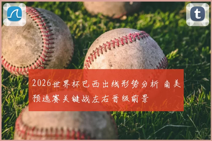 2026世界杯巴西出线形势分析 南美预选赛关键战左右晋级前景