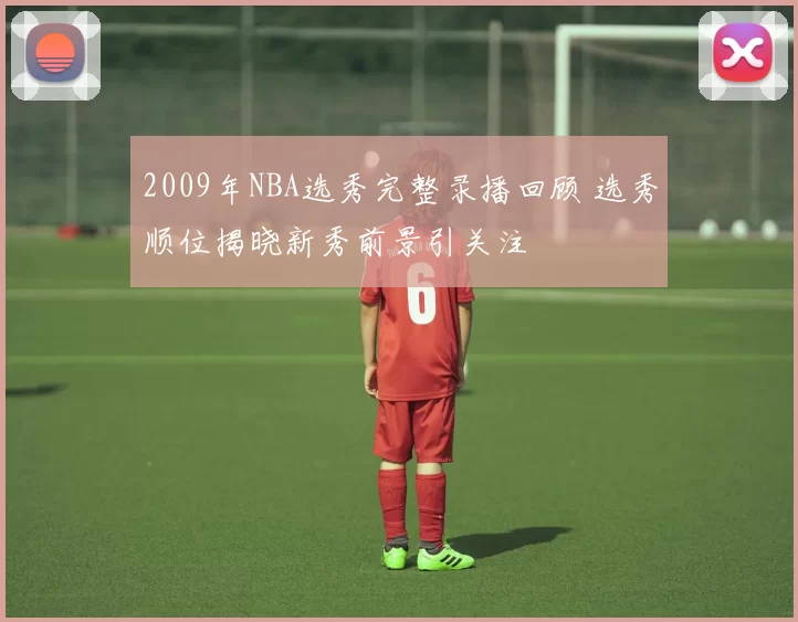 2009年NBA选秀完整录播回顾 选秀顺位揭晓新秀前景引关注