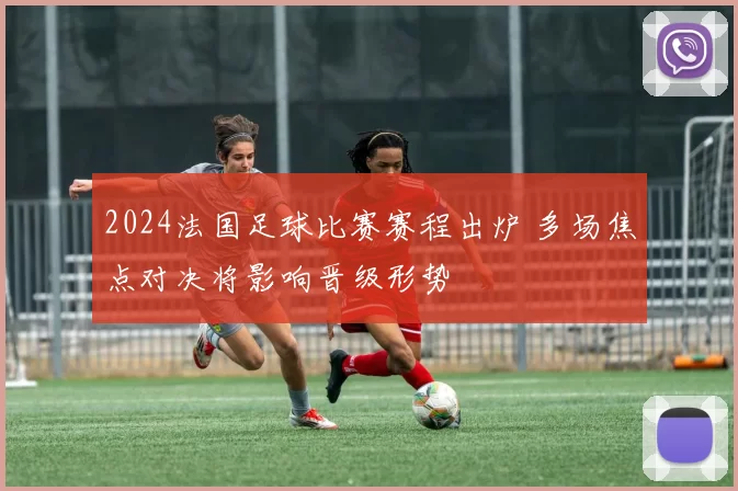 2024法国足球比赛赛程出炉 多场焦点对决将影响晋级形势