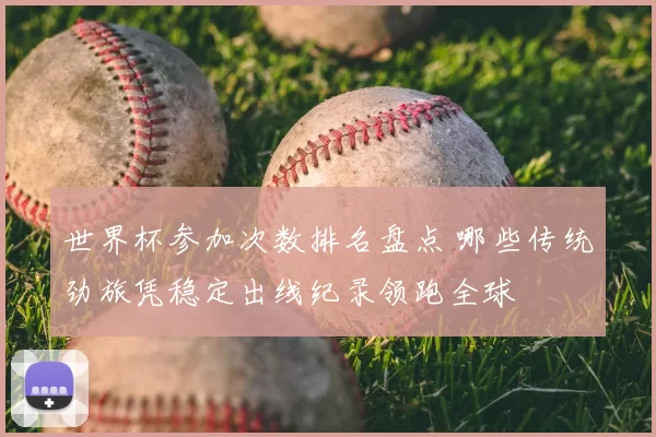 世界杯参加次数排名盘点 哪些传统劲旅凭稳定出线纪录领跑全球