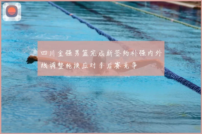 四川金强男篮完成新签约补强内外线调整轮换应对季后赛竞争