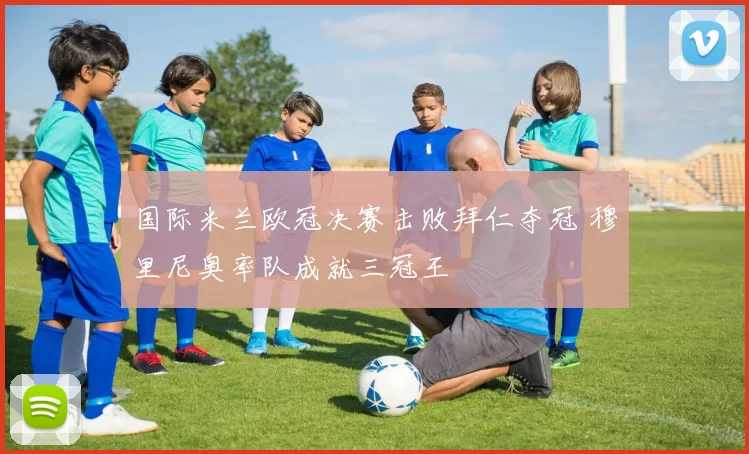 国际米兰欧冠决赛击败拜仁夺冠 穆里尼奥率队成就三冠王