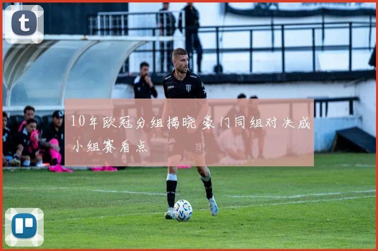 10年欧冠分组揭晓 豪门同组对决成小组赛看点