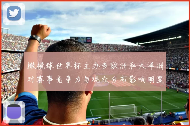 橄榄球世界杯主办多欧洲和大洋洲对赛事竞争力与观众分布影响明显