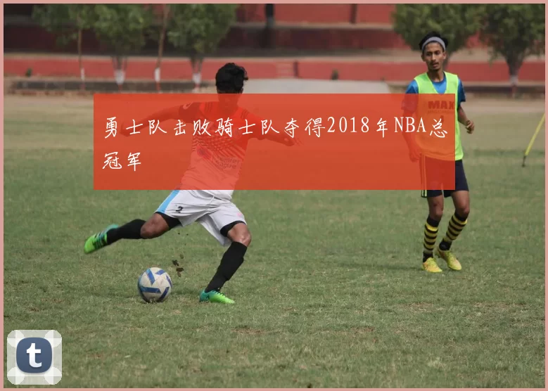 勇士队击败骑士队夺得2018年NBA总冠军