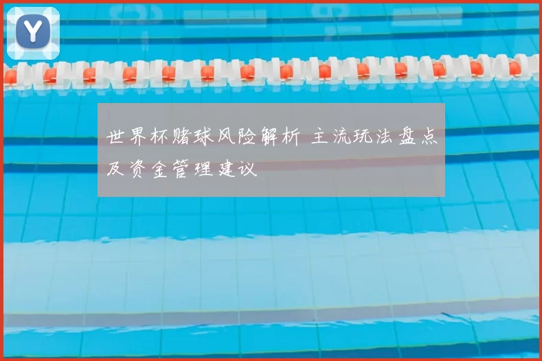世界杯赌球风险解析 主流玩法盘点及资金管理建议