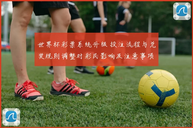 世界杯彩票系统升级 投注流程与兑奖规则调整对彩民影响及注意事项