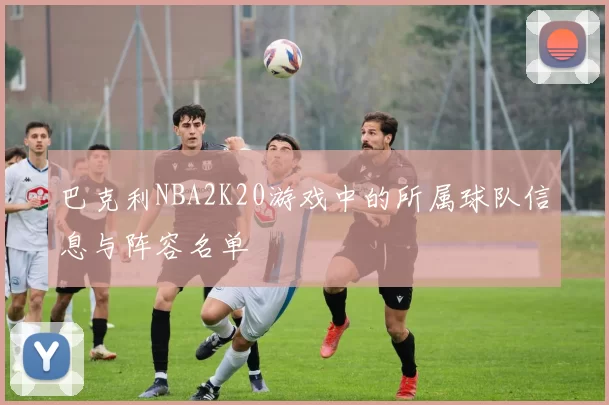 巴克利NBA2K20游戏中的所属球队信息与阵容名单