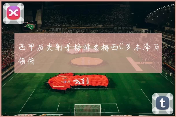 西甲历史射手榜排名梅西C罗本泽马领衔