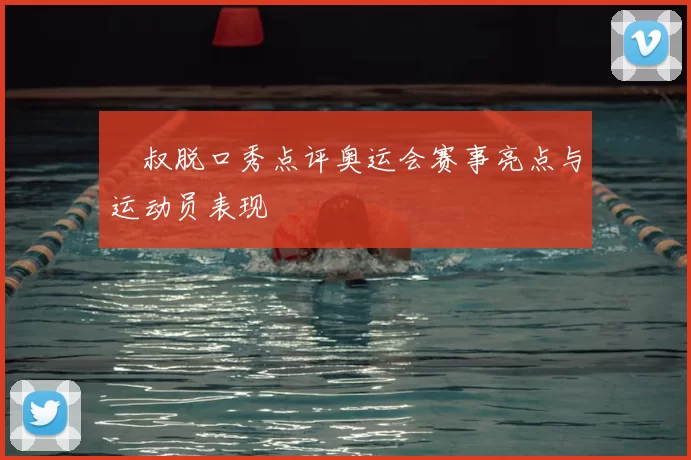 囧叔脱口秀点评奥运会赛事亮点与运动员表现