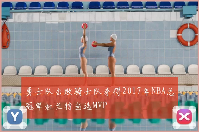 勇士队击败骑士队夺得2017年NBA总冠军杜兰特当选MVP