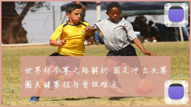 世界杯参赛之路解析 国足冲击决赛圈关键赛程与晋级难点