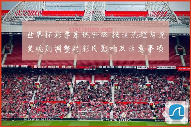 世界杯彩票系统升级 投注流程与兑奖规则调整对彩民影响及注意事项