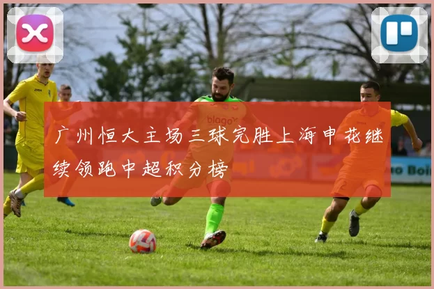 广州恒大主场三球完胜上海申花继续领跑中超积分榜
