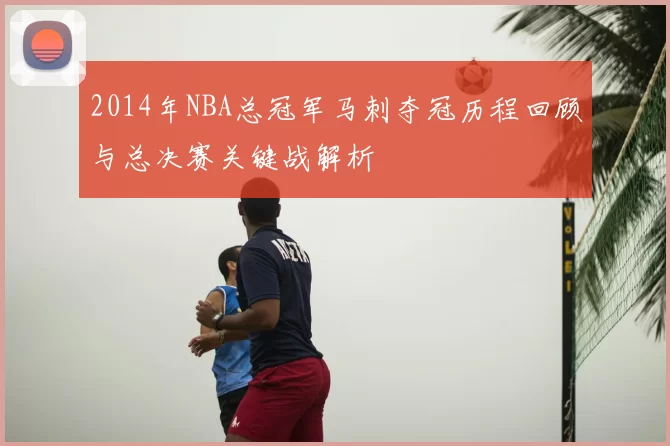 2014年NBA总冠军马刺夺冠历程回顾与总决赛关键战解析