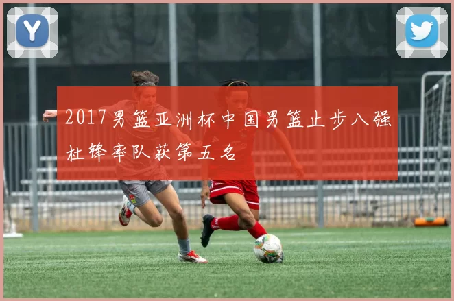 2017男篮亚洲杯中国男篮止步八强杜锋率队获第五名