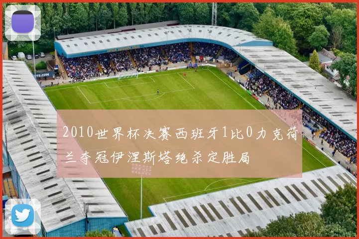 2010世界杯决赛西班牙1比0力克荷兰夺冠伊涅斯塔绝杀定胜局