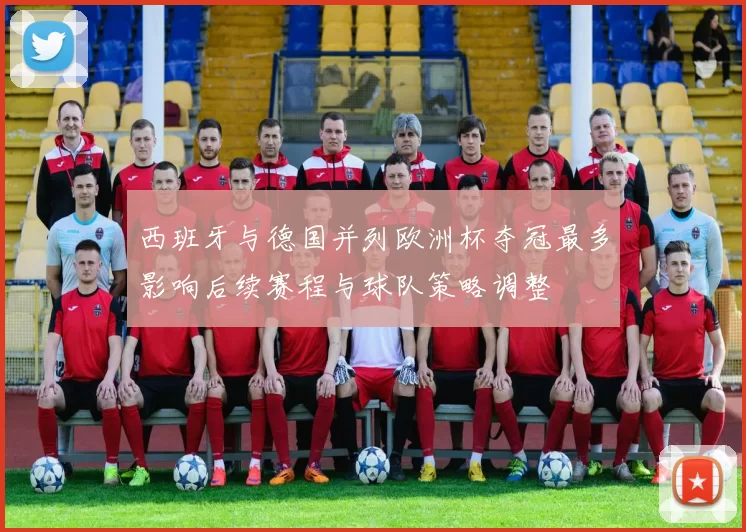 西班牙与德国并列欧洲杯夺冠最多影响后续赛程与球队策略调整