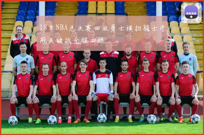 18年NBA总决赛回放勇士横扫骑士夺冠关键战全程回顾