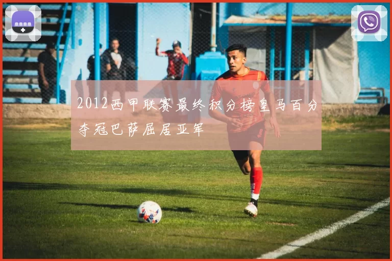 2012西甲联赛最终积分榜皇马百分夺冠巴萨屈居亚军