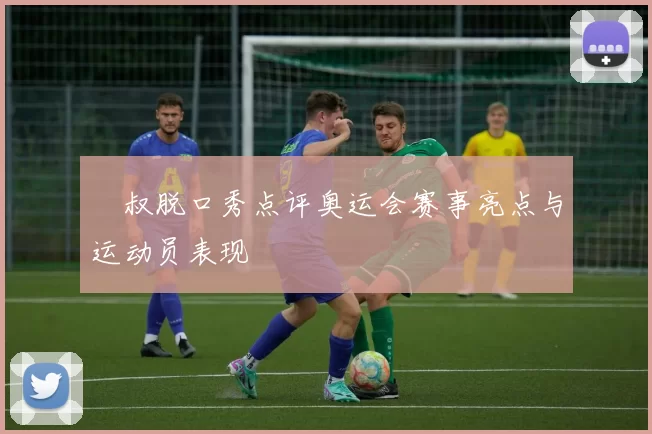 囧叔脱口秀点评奥运会赛事亮点与运动员表现