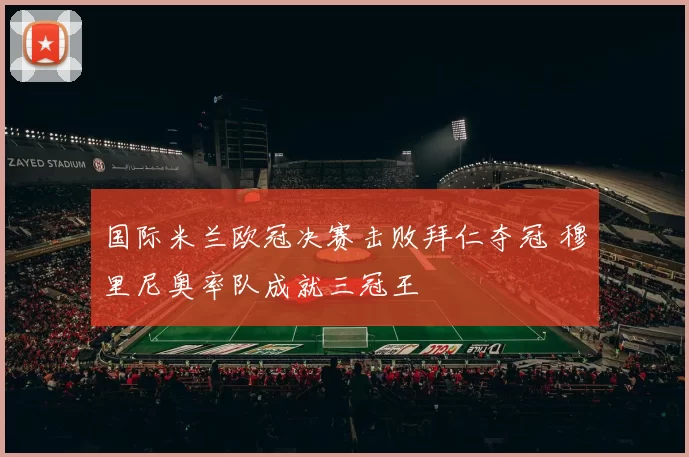 国际米兰欧冠决赛击败拜仁夺冠 穆里尼奥率队成就三冠王