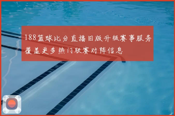 188篮球比分直播旧版升级赛事服务覆盖更多热门联赛对阵信息