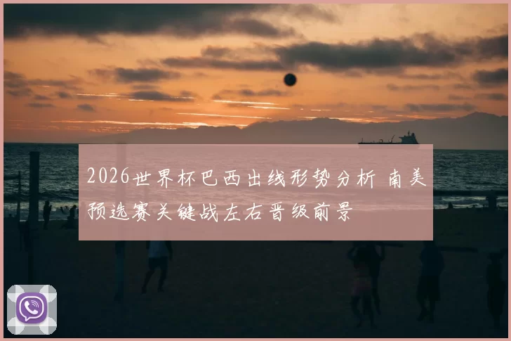 2026世界杯巴西出线形势分析 南美预选赛关键战左右晋级前景