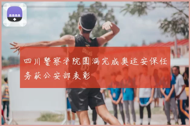四川警察学院圆满完成奥运安保任务获公安部表彰