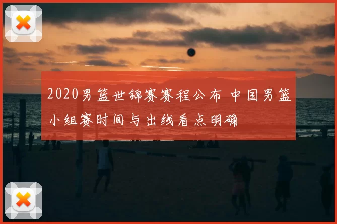 2020男篮世锦赛赛程公布 中国男篮小组赛时间与出线看点明确