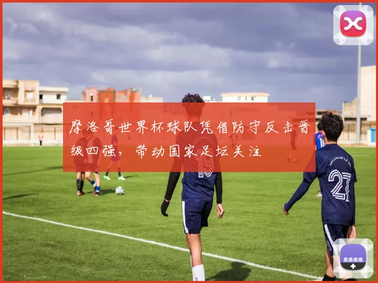 摩洛哥世界杯球队凭借防守反击晋级四强，带动国家足坛关注