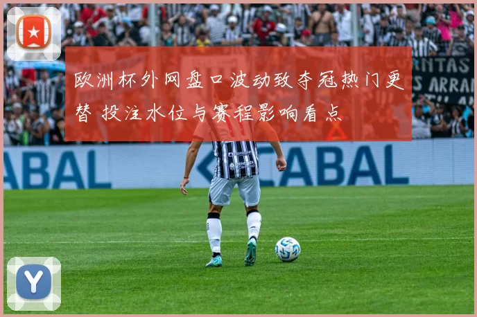 欧洲杯外网盘口波动致夺冠热门更替 投注水位与赛程影响看点