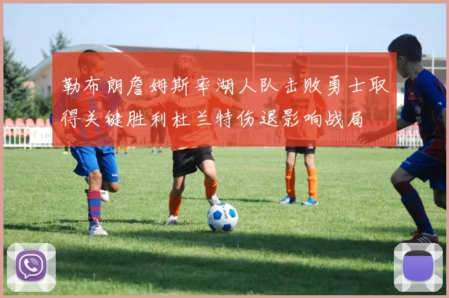 勒布朗詹姆斯率湖人队击败勇士取得关键胜利杜兰特伤退影响战局