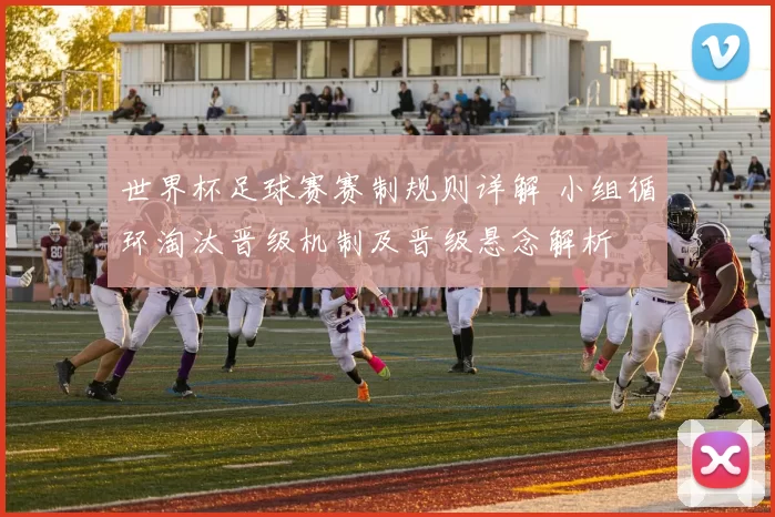 世界杯足球赛赛制规则详解 小组循环淘汰晋级机制及晋级悬念解析