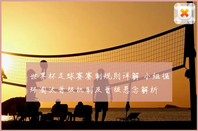世界杯足球赛赛制规则详解 小组循环淘汰晋级机制及晋级悬念解析