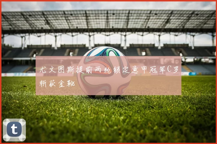 尤文图斯提前两轮锁定意甲冠军C罗斩获金靴