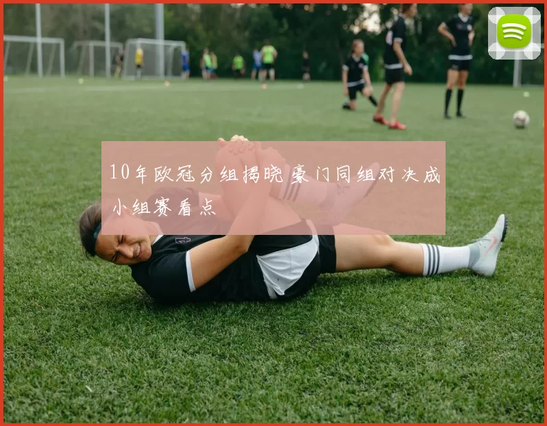 10年欧冠分组揭晓 豪门同组对决成小组赛看点