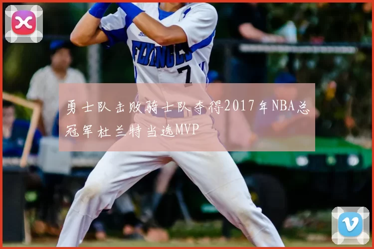 勇士队击败骑士队夺得2017年NBA总冠军杜兰特当选MVP