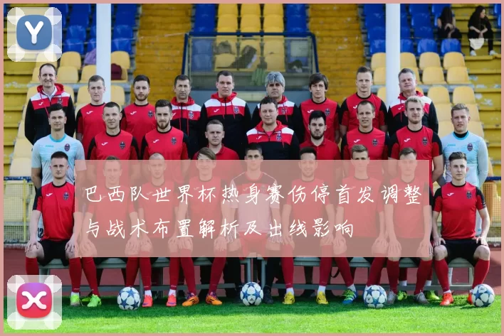 巴西队世界杯热身赛伤停首发调整与战术布置解析及出线影响