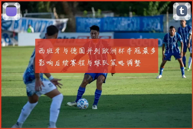 西班牙与德国并列欧洲杯夺冠最多影响后续赛程与球队策略调整