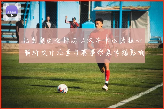 北京奥运会标志以汉字书法为核心 解析设计元素与赛事形象传播影响