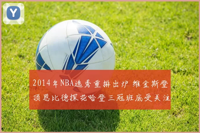 2014年NBA选秀重排出炉 维金斯登顶恩比德探花哈登三冠班底受关注