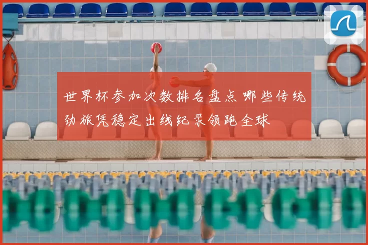 世界杯参加次数排名盘点 哪些传统劲旅凭稳定出线纪录领跑全球